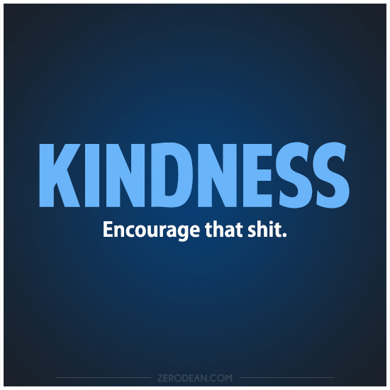 Kindness. Encourage that shit.